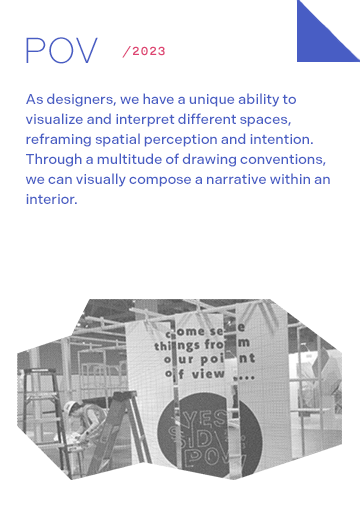POV 2023: As designers, we have a unique ability to visualize and interpret different spaces, reframing spatial perception and intention. Through a multitude of drawing conventions, we can visually compose a narrative within an interior.